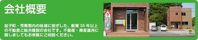 会社概要 益子町・芳賀郡内の地域に根ざした、創業35年以上の不動産と総合建設の会社です。不動産・資産運用に関しましてもお気軽にご相談ください。