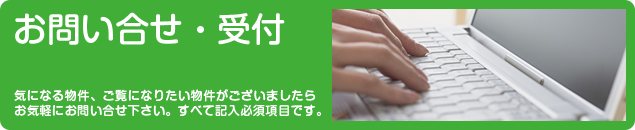 お問い合せ・受付　気になる物件、ご覧になりたい物件がございましたらお気軽にお問い合せ下さい。すべて記入必須項目です。